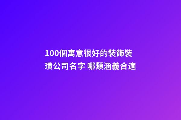 100個寓意很好的裝飾裝璜公司名字 哪類涵義合適-第1張-公司起名-玄機派